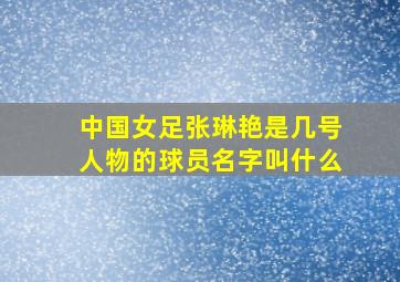 中国女足张琳艳是几号人物的球员名字叫什么