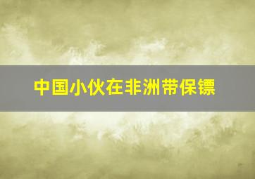 中国小伙在非洲带保镖