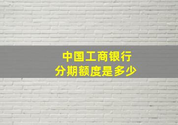 中国工商银行分期额度是多少