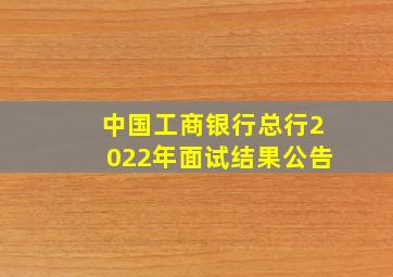 中国工商银行总行2022年面试结果公告