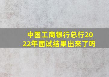 中国工商银行总行2022年面试结果出来了吗