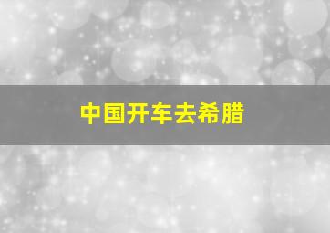 中国开车去希腊