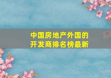 中国房地产外国的开发商排名榜最新