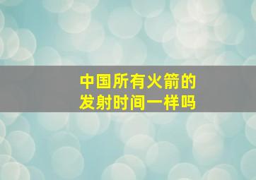 中国所有火箭的发射时间一样吗