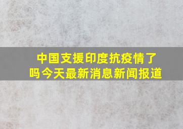 中国支援印度抗疫情了吗今天最新消息新闻报道