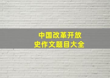 中国改革开放史作文题目大全