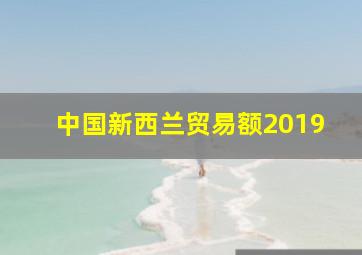 中国新西兰贸易额2019