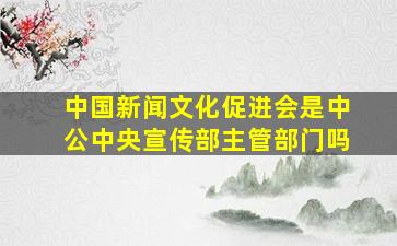 中国新闻文化促进会是中公中央宣传部主管部门吗