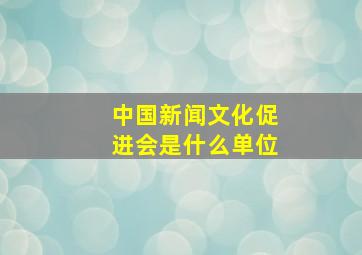 中国新闻文化促进会是什么单位