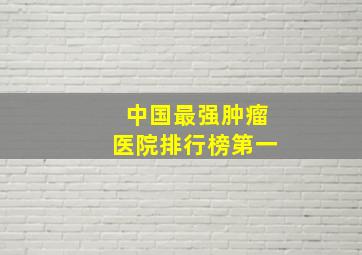 中国最强肿瘤医院排行榜第一