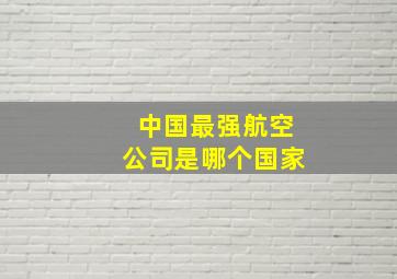 中国最强航空公司是哪个国家