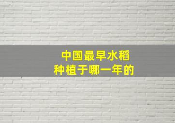 中国最早水稻种植于哪一年的