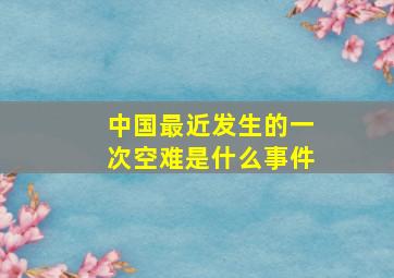 中国最近发生的一次空难是什么事件