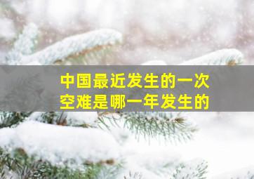 中国最近发生的一次空难是哪一年发生的