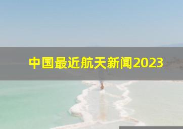 中国最近航天新闻2023