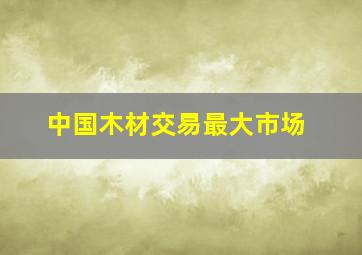 中国木材交易最大市场