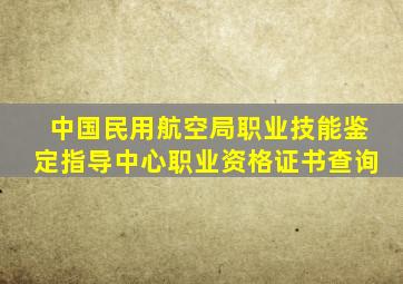 中国民用航空局职业技能鉴定指导中心职业资格证书查询