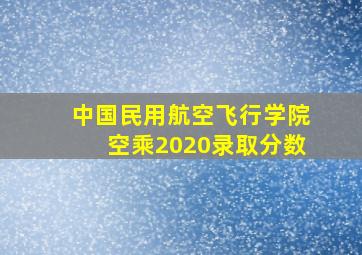 中国民用航空飞行学院空乘2020录取分数