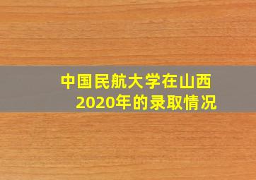 中国民航大学在山西2020年的录取情况