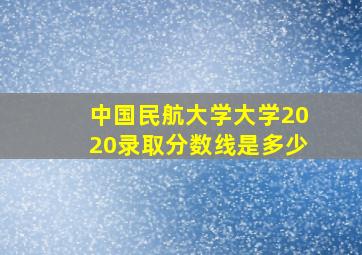 中国民航大学大学2020录取分数线是多少