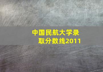 中国民航大学录取分数线2011