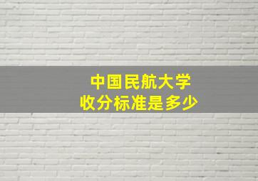 中国民航大学收分标准是多少