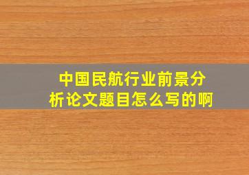 中国民航行业前景分析论文题目怎么写的啊