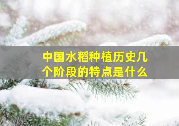 中国水稻种植历史几个阶段的特点是什么