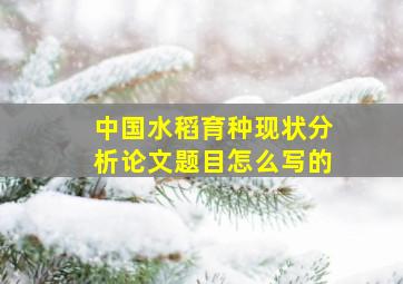 中国水稻育种现状分析论文题目怎么写的