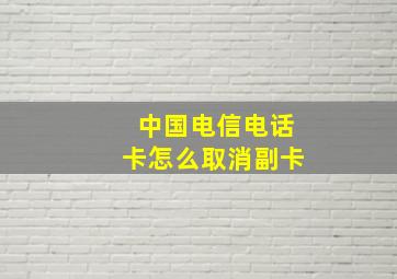 中国电信电话卡怎么取消副卡