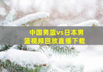 中国男篮vs日本男篮视频回放直播下载