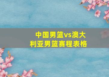 中国男篮vs澳大利亚男篮赛程表格