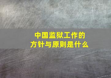 中国监狱工作的方针与原则是什么