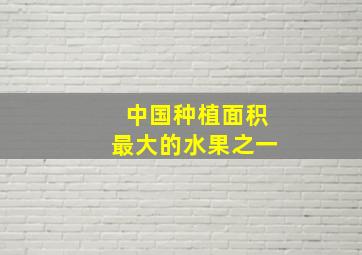 中国种植面积最大的水果之一