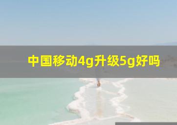 中国移动4g升级5g好吗