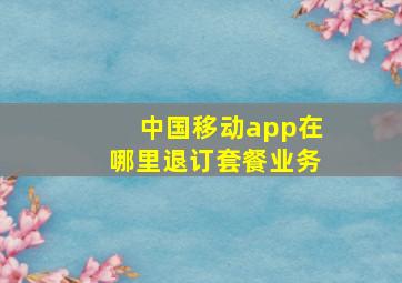 中国移动app在哪里退订套餐业务