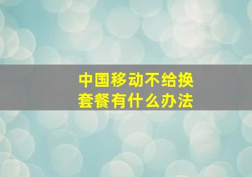 中国移动不给换套餐有什么办法