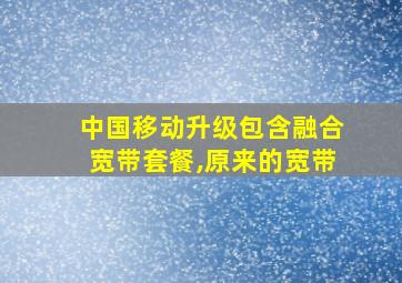 中国移动升级包含融合宽带套餐,原来的宽带