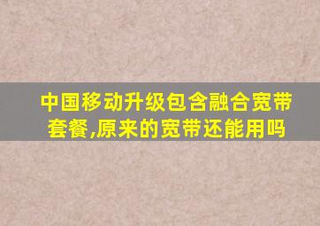 中国移动升级包含融合宽带套餐,原来的宽带还能用吗