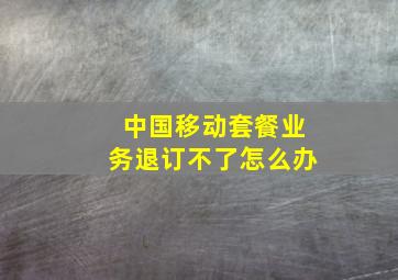 中国移动套餐业务退订不了怎么办