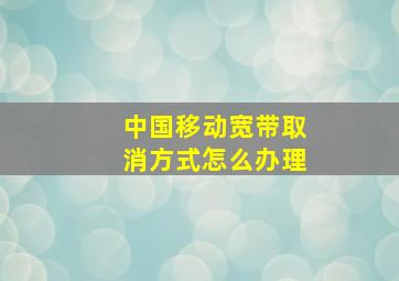 中国移动宽带取消方式怎么办理