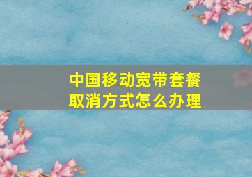 中国移动宽带套餐取消方式怎么办理