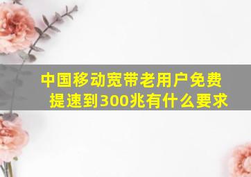 中国移动宽带老用户免费提速到300兆有什么要求