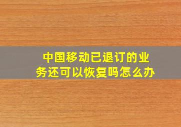 中国移动已退订的业务还可以恢复吗怎么办