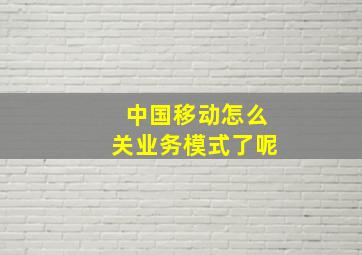 中国移动怎么关业务模式了呢