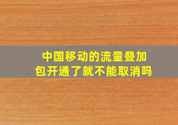 中国移动的流量叠加包开通了就不能取消吗