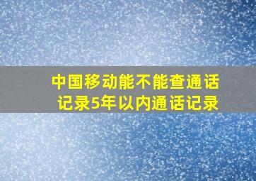 中国移动能不能查通话记录5年以内通话记录