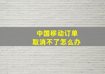 中国移动订单取消不了怎么办