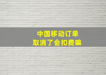 中国移动订单取消了会扣费嘛