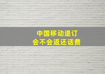 中国移动退订会不会返还话费